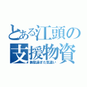 とある江頭の支援物資（無駄過ぎた気遣い）