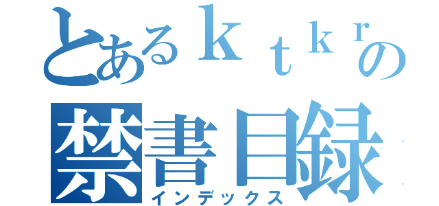 とあるｋｔｋｒ］の禁書目録（インデックス）