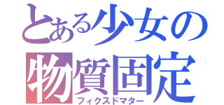 とある少女の物質固定（フィクスドマター）