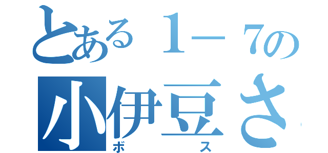 とある１－７の小伊豆さん（ボス）