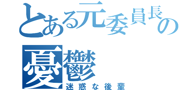 とある元委員長の憂鬱（迷惑な後輩）