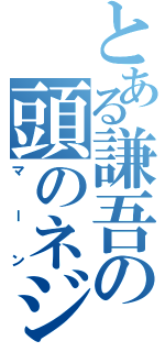 とある謙吾の頭のネジ外れ（マーン）