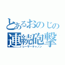 とあるおのじの連続砲撃（レーザーキャノン）