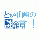 とある山崎の謎発言！（精神科へ！！）