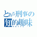 とある刑事の知的趣味（ワルイクセ）