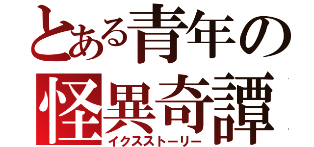 とある青年の怪異奇譚（イクスストーリー）