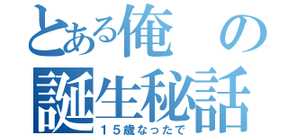 とある俺の誕生秘話（１５歳なったで）