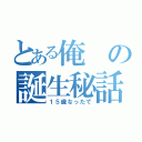 とある俺の誕生秘話（１５歳なったで）