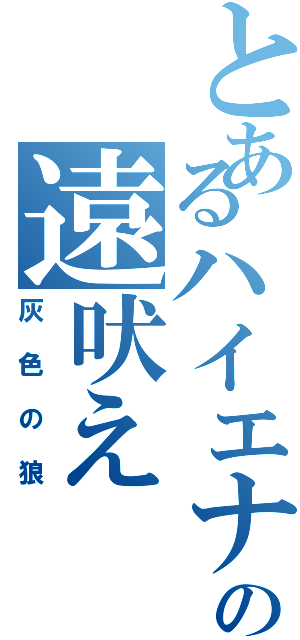 とあるハイエナの遠吠え（灰色の狼）