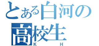 とある白河の高校生（Ｋ Ｈ）