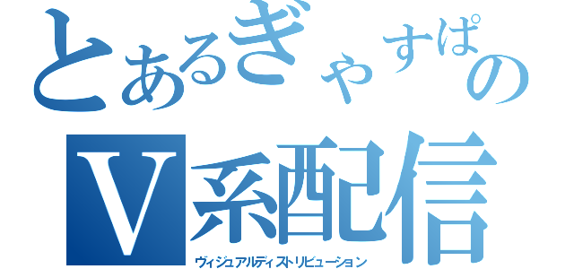 とあるぎゃすぱーのＶ系配信放送（ヴィジュアルディストリビューション）