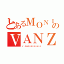 とあるＭＯＮＩＴＯＲのＶＡＮＺＩＮＡ（Ｌ'ＯＭＯＳＥＳＳＵＡＬＥ）