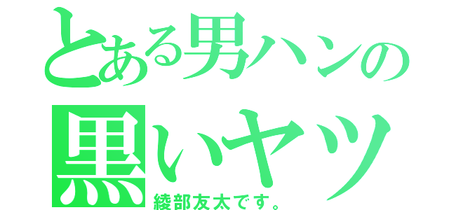 とある男ハンの黒いヤツ（綾部友太です。）