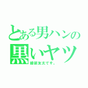 とある男ハンの黒いヤツ（綾部友太です。）