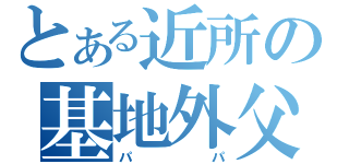 とある近所の基地外父（パパ）