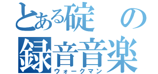 とある碇の録音音楽（ウォークマン）