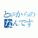 とあるからのなんですよ（）