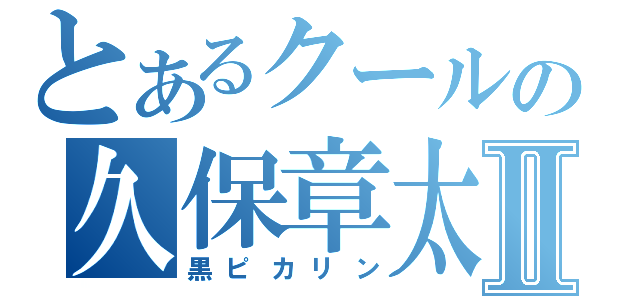 とあるクールの久保章太Ⅱ（黒ピカリン）