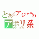 とあるアジャニのアボリ系（アジャニスト）