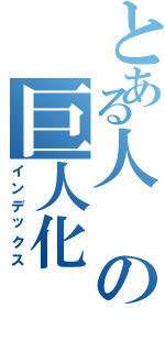 とある人の巨人化（インデックス）