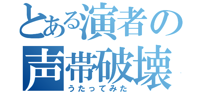 とある演者の声帯破壊（うたってみた）