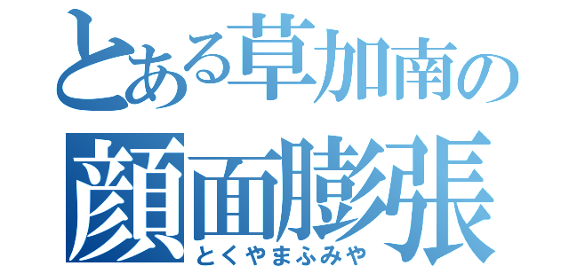 とある草加南の顔面膨張（とくやまふみや）