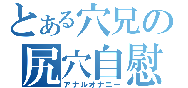 とある穴兄の尻穴自慰Ⅱ（アナルオナニー）