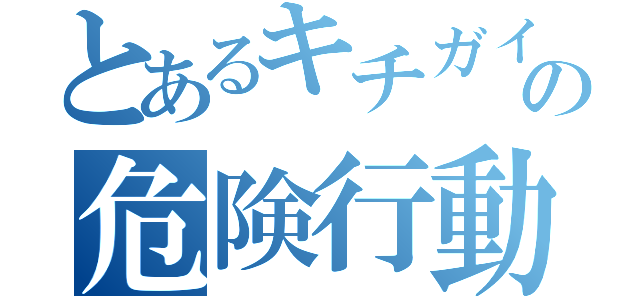 とあるキチガイの危険行動（）