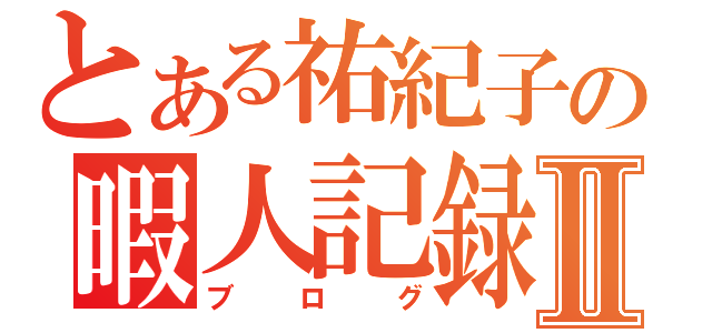 とある祐紀子の暇人記録Ⅱ（ブログ）