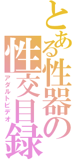 とある性器の性交目録（アダルトビデオ）