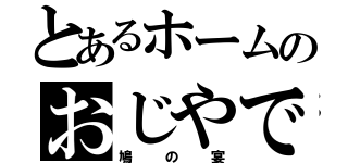 とあるホームのおじやで（鳩の宴）