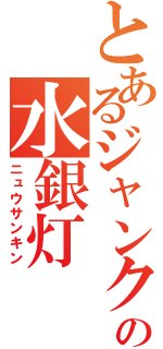 とあるジャンクの水銀灯（ニュウサンキン）