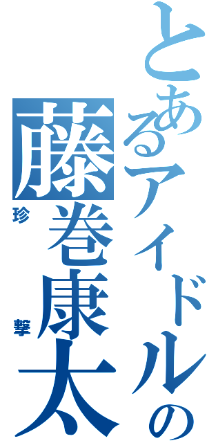 とあるアイドルの藤巻康太（珍撃）