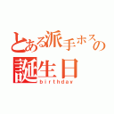 とある派手ホスの誕生日（ｂｉｒｔｈｄａｙ）