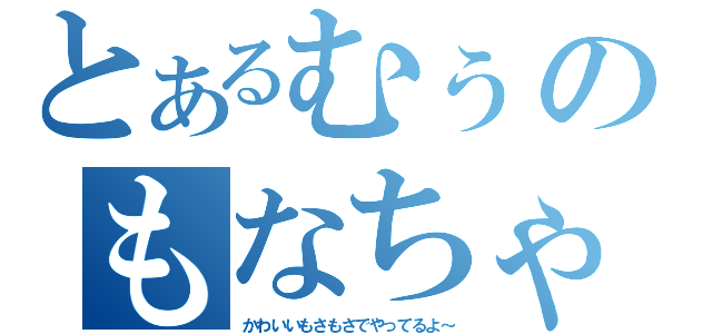 とあるむぅのもなちゃ（かわいいもさもさでやってるよ～）