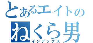 とあるエイトのねくら男（インデックス）