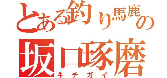 とある釣り馬鹿の坂口琢磨（キチガイ）