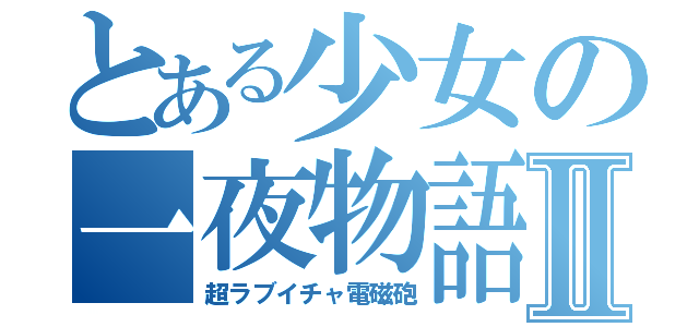 とある少女の一夜物語Ⅱ（超ラブイチャ電磁砲）