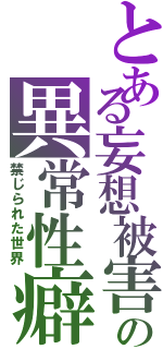 とある妄想被害の異常性癖（禁じられた世界）