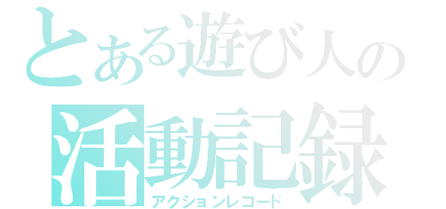 とある遊び人の活動記録（アクションレコード）