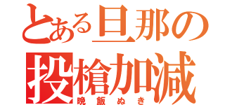 とある旦那の投槍加減（晩飯ぬき）