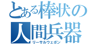 とある棒状の人間兵器（リーサルウェポン）