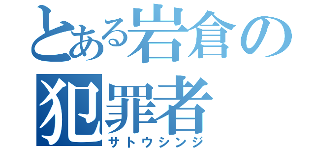 とある岩倉の犯罪者（サトウシンジ）