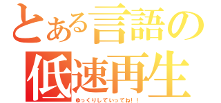 とある言語の低速再生（ゆっくりしていってね！！）