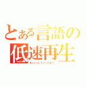 とある言語の低速再生（ゆっくりしていってね！！）