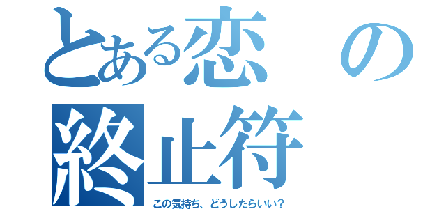 とある恋の終止符（この気持ち、どうしたらいい？）