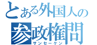 とある外国人の参政権問題（サンセーケン）