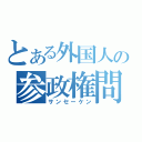 とある外国人の参政権問題（サンセーケン）