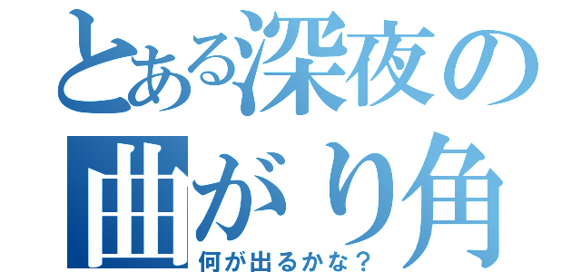 とある深夜の曲がり角（何が出るかな？）