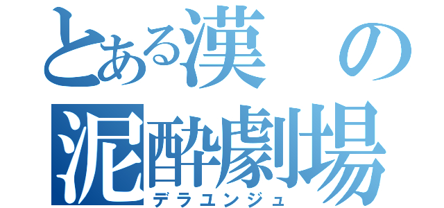 とある漢の泥酔劇場（デラユンジュ）